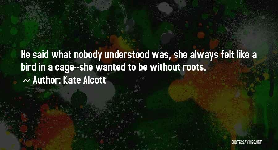 Kate Alcott Quotes: He Said What Nobody Understood Was, She Always Felt Like A Bird In A Cage--she Wanted To Be Without Roots.