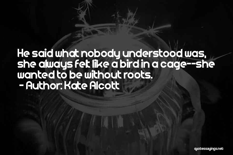 Kate Alcott Quotes: He Said What Nobody Understood Was, She Always Felt Like A Bird In A Cage--she Wanted To Be Without Roots.