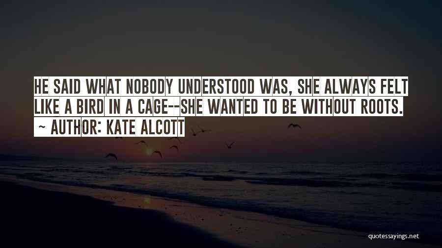 Kate Alcott Quotes: He Said What Nobody Understood Was, She Always Felt Like A Bird In A Cage--she Wanted To Be Without Roots.