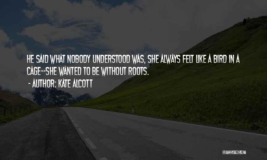 Kate Alcott Quotes: He Said What Nobody Understood Was, She Always Felt Like A Bird In A Cage--she Wanted To Be Without Roots.