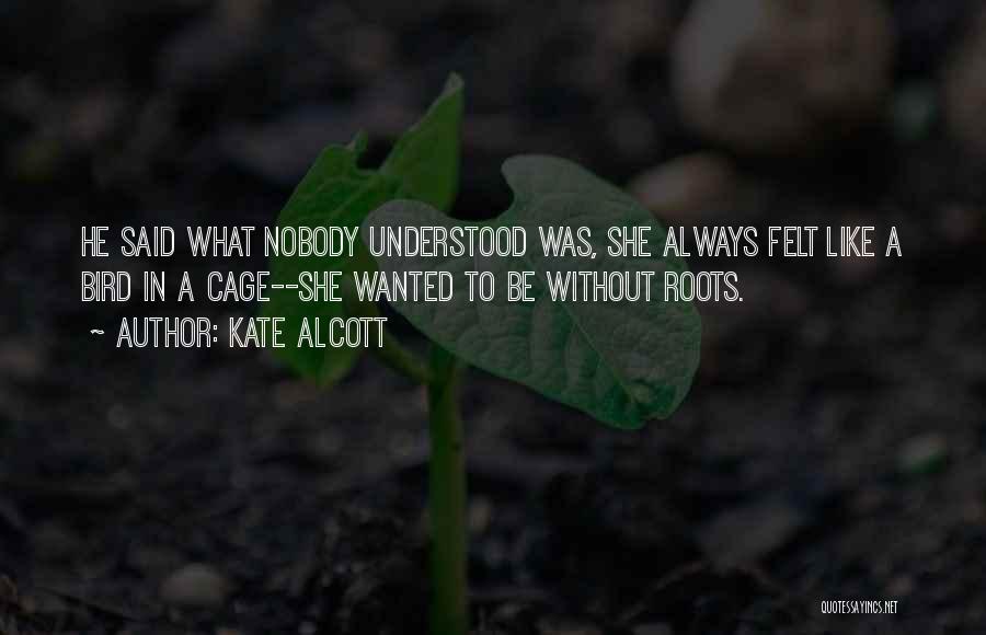 Kate Alcott Quotes: He Said What Nobody Understood Was, She Always Felt Like A Bird In A Cage--she Wanted To Be Without Roots.