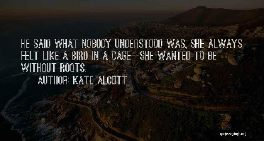 Kate Alcott Quotes: He Said What Nobody Understood Was, She Always Felt Like A Bird In A Cage--she Wanted To Be Without Roots.