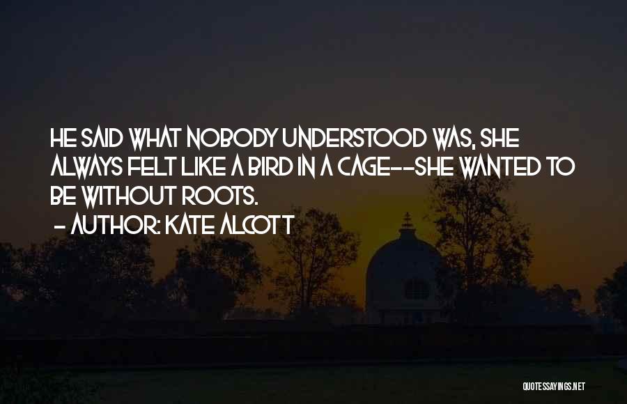 Kate Alcott Quotes: He Said What Nobody Understood Was, She Always Felt Like A Bird In A Cage--she Wanted To Be Without Roots.