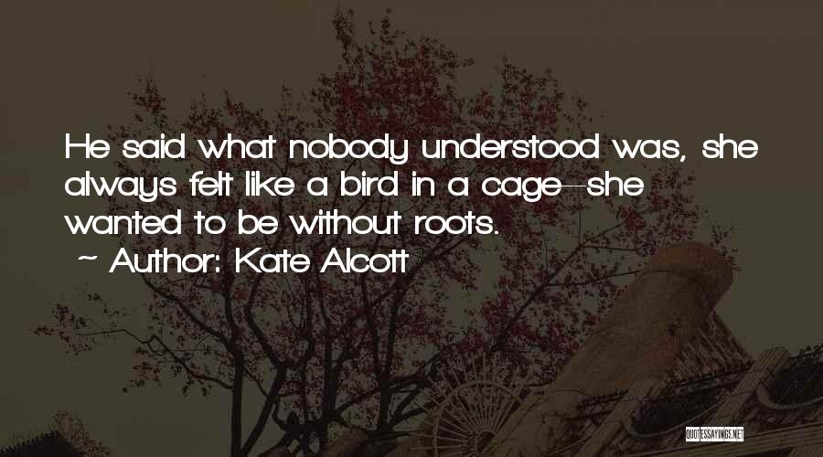 Kate Alcott Quotes: He Said What Nobody Understood Was, She Always Felt Like A Bird In A Cage--she Wanted To Be Without Roots.