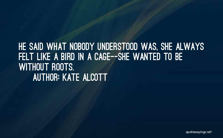 Kate Alcott Quotes: He Said What Nobody Understood Was, She Always Felt Like A Bird In A Cage--she Wanted To Be Without Roots.