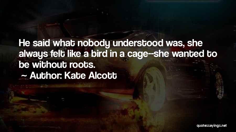 Kate Alcott Quotes: He Said What Nobody Understood Was, She Always Felt Like A Bird In A Cage--she Wanted To Be Without Roots.