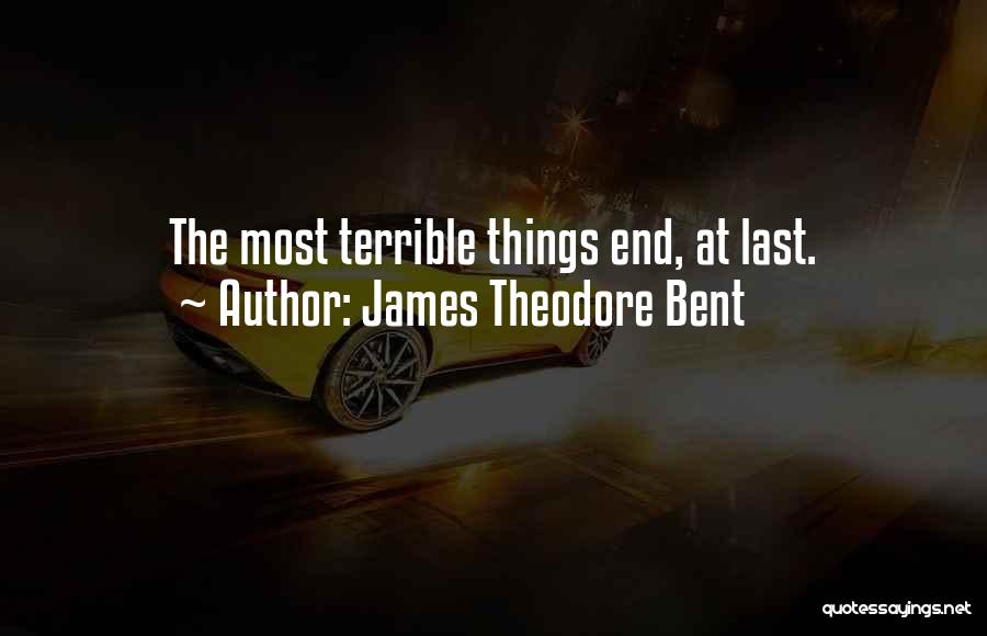 James Theodore Bent Quotes: The Most Terrible Things End, At Last.