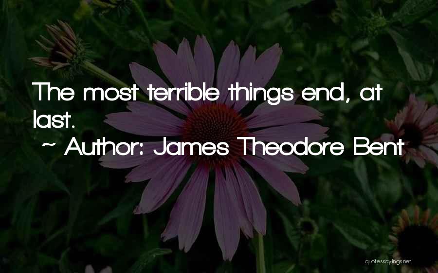 James Theodore Bent Quotes: The Most Terrible Things End, At Last.