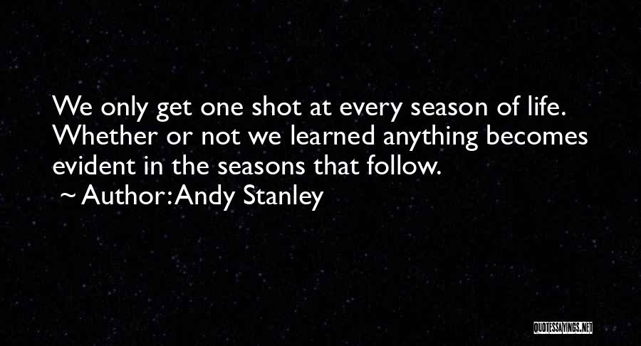 Andy Stanley Quotes: We Only Get One Shot At Every Season Of Life. Whether Or Not We Learned Anything Becomes Evident In The