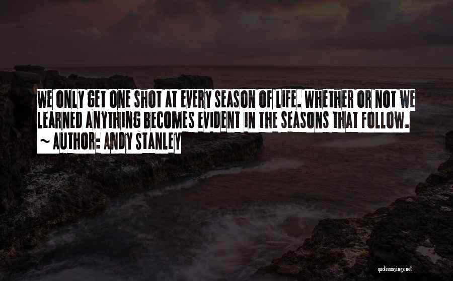 Andy Stanley Quotes: We Only Get One Shot At Every Season Of Life. Whether Or Not We Learned Anything Becomes Evident In The