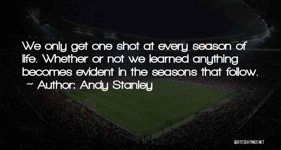 Andy Stanley Quotes: We Only Get One Shot At Every Season Of Life. Whether Or Not We Learned Anything Becomes Evident In The