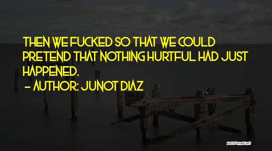 Junot Diaz Quotes: Then We Fucked So That We Could Pretend That Nothing Hurtful Had Just Happened.