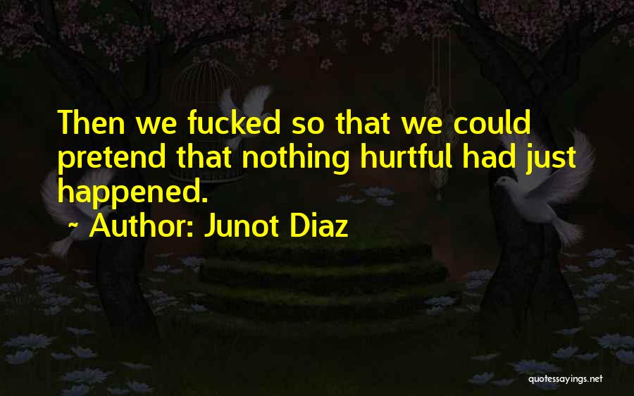 Junot Diaz Quotes: Then We Fucked So That We Could Pretend That Nothing Hurtful Had Just Happened.