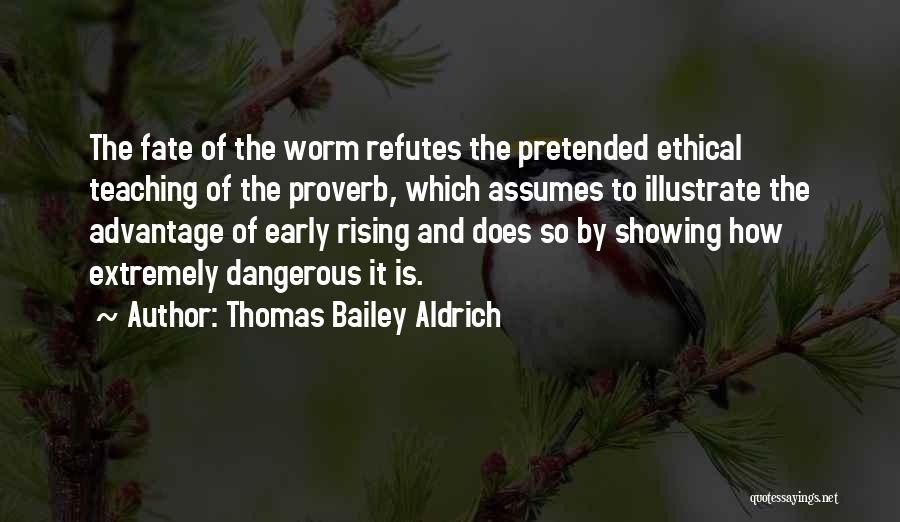 Thomas Bailey Aldrich Quotes: The Fate Of The Worm Refutes The Pretended Ethical Teaching Of The Proverb, Which Assumes To Illustrate The Advantage Of