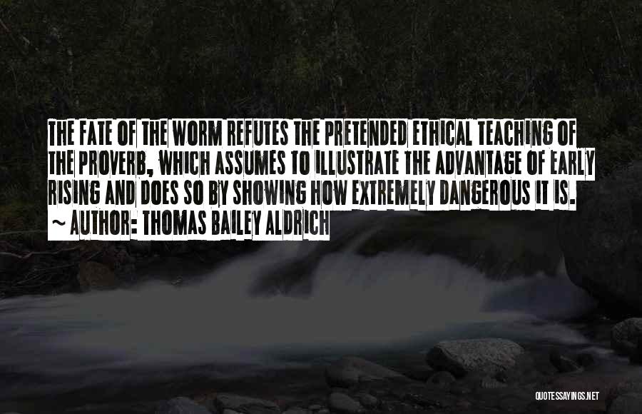 Thomas Bailey Aldrich Quotes: The Fate Of The Worm Refutes The Pretended Ethical Teaching Of The Proverb, Which Assumes To Illustrate The Advantage Of