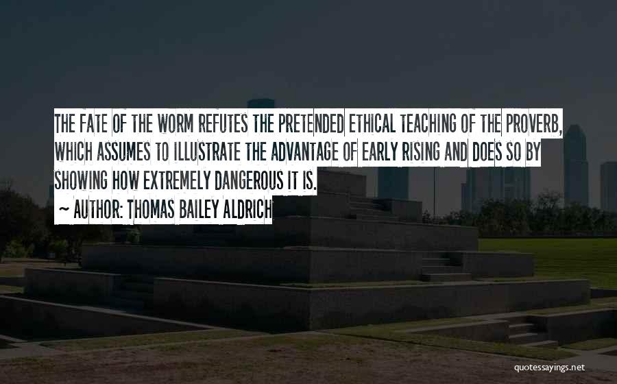 Thomas Bailey Aldrich Quotes: The Fate Of The Worm Refutes The Pretended Ethical Teaching Of The Proverb, Which Assumes To Illustrate The Advantage Of