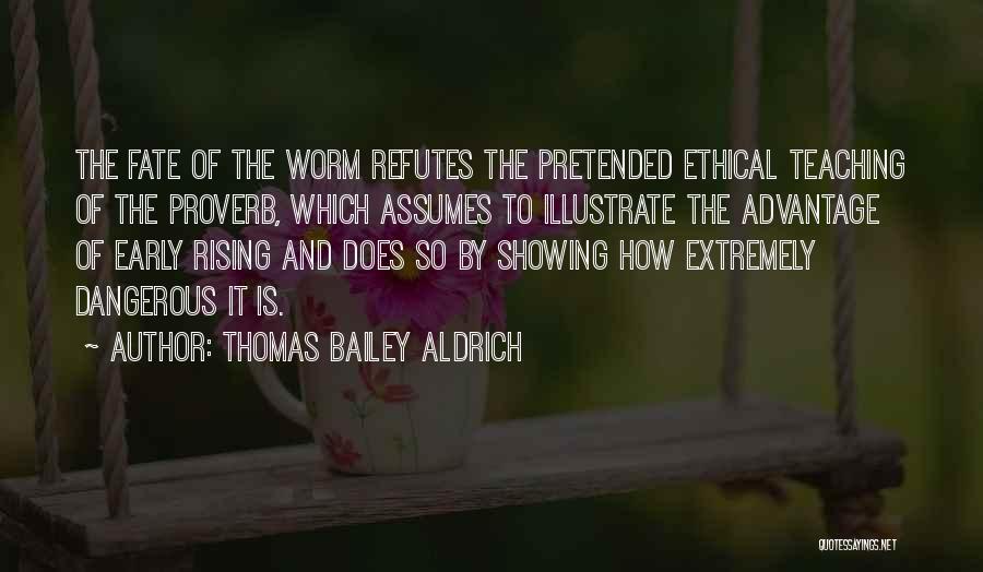 Thomas Bailey Aldrich Quotes: The Fate Of The Worm Refutes The Pretended Ethical Teaching Of The Proverb, Which Assumes To Illustrate The Advantage Of