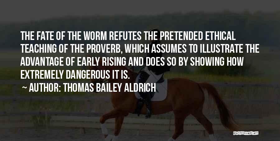 Thomas Bailey Aldrich Quotes: The Fate Of The Worm Refutes The Pretended Ethical Teaching Of The Proverb, Which Assumes To Illustrate The Advantage Of