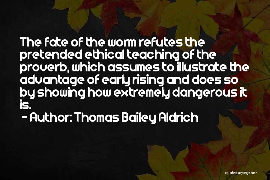 Thomas Bailey Aldrich Quotes: The Fate Of The Worm Refutes The Pretended Ethical Teaching Of The Proverb, Which Assumes To Illustrate The Advantage Of