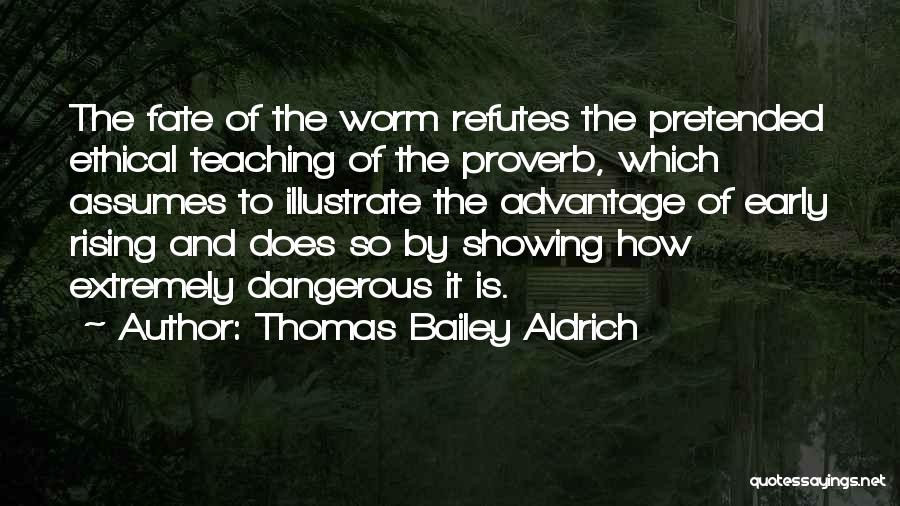 Thomas Bailey Aldrich Quotes: The Fate Of The Worm Refutes The Pretended Ethical Teaching Of The Proverb, Which Assumes To Illustrate The Advantage Of