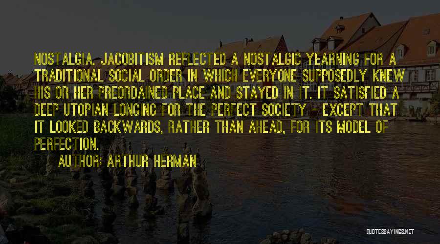 Arthur Herman Quotes: Nostalgia. Jacobitism Reflected A Nostalgic Yearning For A Traditional Social Order In Which Everyone Supposedly Knew His Or Her Preordained