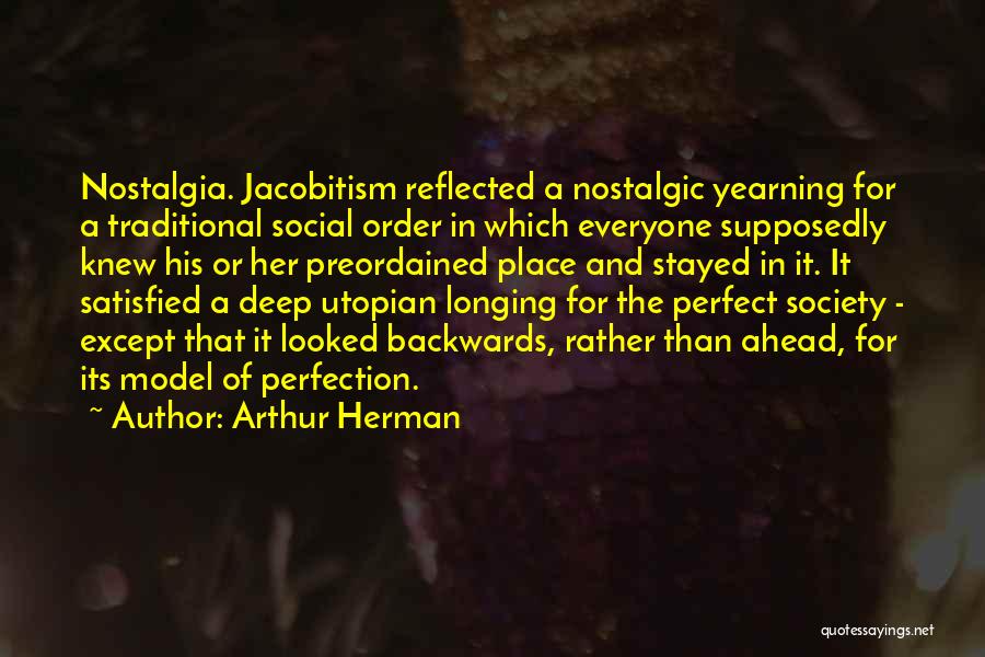 Arthur Herman Quotes: Nostalgia. Jacobitism Reflected A Nostalgic Yearning For A Traditional Social Order In Which Everyone Supposedly Knew His Or Her Preordained