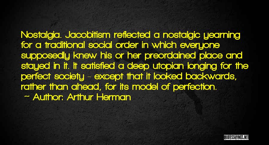 Arthur Herman Quotes: Nostalgia. Jacobitism Reflected A Nostalgic Yearning For A Traditional Social Order In Which Everyone Supposedly Knew His Or Her Preordained