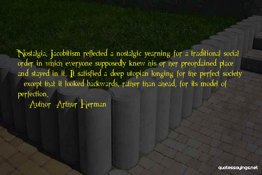 Arthur Herman Quotes: Nostalgia. Jacobitism Reflected A Nostalgic Yearning For A Traditional Social Order In Which Everyone Supposedly Knew His Or Her Preordained