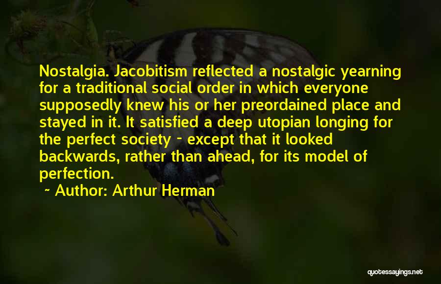 Arthur Herman Quotes: Nostalgia. Jacobitism Reflected A Nostalgic Yearning For A Traditional Social Order In Which Everyone Supposedly Knew His Or Her Preordained