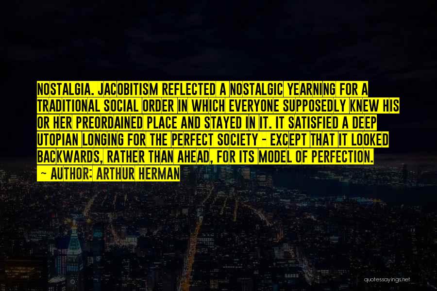 Arthur Herman Quotes: Nostalgia. Jacobitism Reflected A Nostalgic Yearning For A Traditional Social Order In Which Everyone Supposedly Knew His Or Her Preordained