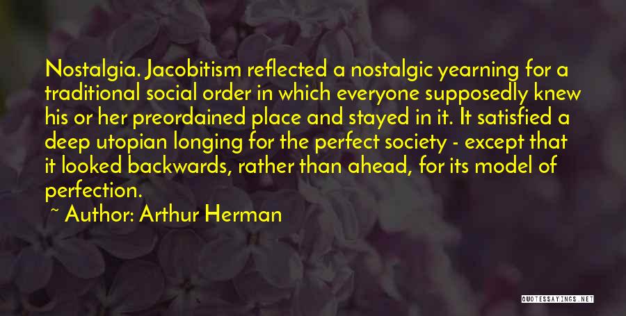 Arthur Herman Quotes: Nostalgia. Jacobitism Reflected A Nostalgic Yearning For A Traditional Social Order In Which Everyone Supposedly Knew His Or Her Preordained