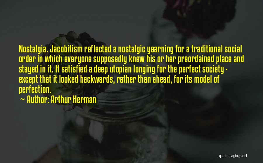 Arthur Herman Quotes: Nostalgia. Jacobitism Reflected A Nostalgic Yearning For A Traditional Social Order In Which Everyone Supposedly Knew His Or Her Preordained