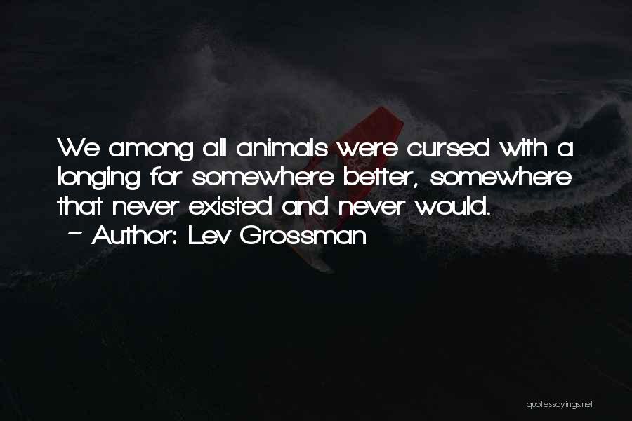 Lev Grossman Quotes: We Among All Animals Were Cursed With A Longing For Somewhere Better, Somewhere That Never Existed And Never Would.