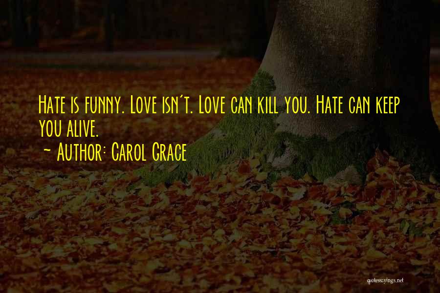 Carol Grace Quotes: Hate Is Funny. Love Isn't. Love Can Kill You. Hate Can Keep You Alive.