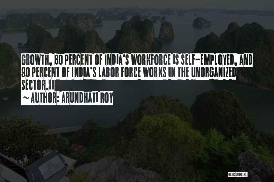 Arundhati Roy Quotes: Growth, 60 Percent Of India's Workforce Is Self-employed, And 90 Percent Of India's Labor Force Works In The Unorganized Sector.11