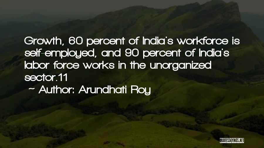 Arundhati Roy Quotes: Growth, 60 Percent Of India's Workforce Is Self-employed, And 90 Percent Of India's Labor Force Works In The Unorganized Sector.11