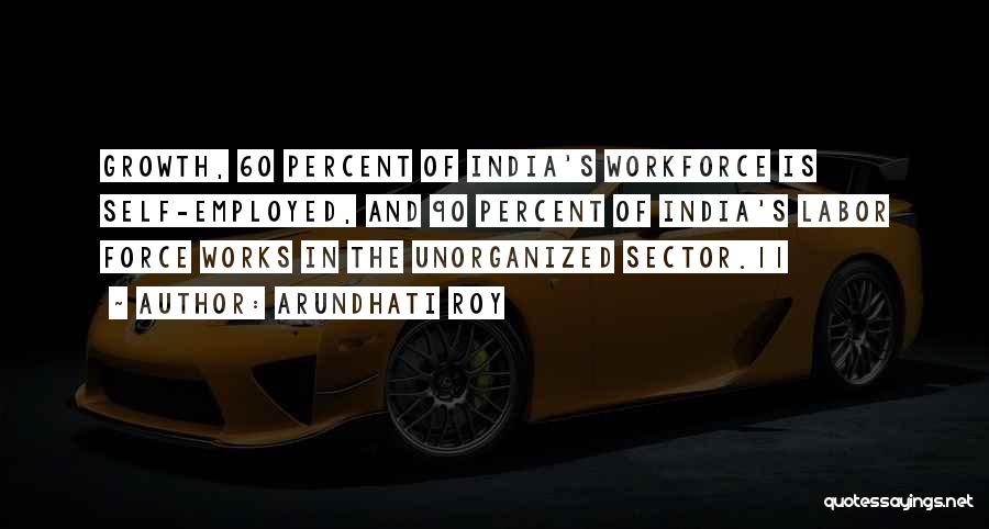 Arundhati Roy Quotes: Growth, 60 Percent Of India's Workforce Is Self-employed, And 90 Percent Of India's Labor Force Works In The Unorganized Sector.11