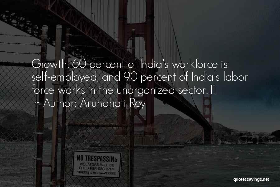 Arundhati Roy Quotes: Growth, 60 Percent Of India's Workforce Is Self-employed, And 90 Percent Of India's Labor Force Works In The Unorganized Sector.11