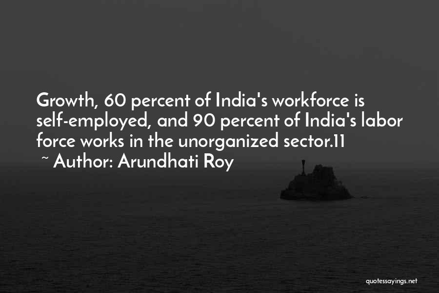 Arundhati Roy Quotes: Growth, 60 Percent Of India's Workforce Is Self-employed, And 90 Percent Of India's Labor Force Works In The Unorganized Sector.11