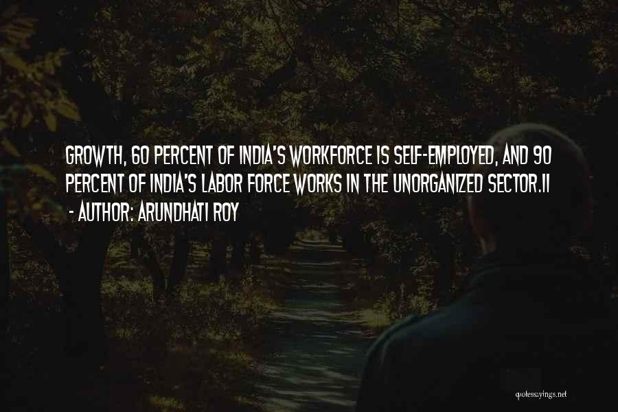 Arundhati Roy Quotes: Growth, 60 Percent Of India's Workforce Is Self-employed, And 90 Percent Of India's Labor Force Works In The Unorganized Sector.11