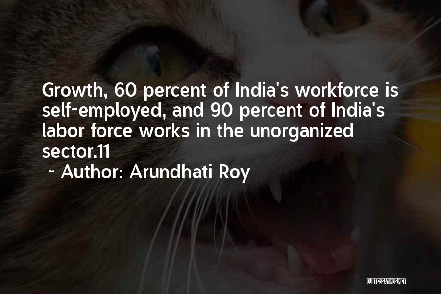 Arundhati Roy Quotes: Growth, 60 Percent Of India's Workforce Is Self-employed, And 90 Percent Of India's Labor Force Works In The Unorganized Sector.11