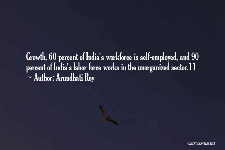 Arundhati Roy Quotes: Growth, 60 Percent Of India's Workforce Is Self-employed, And 90 Percent Of India's Labor Force Works In The Unorganized Sector.11