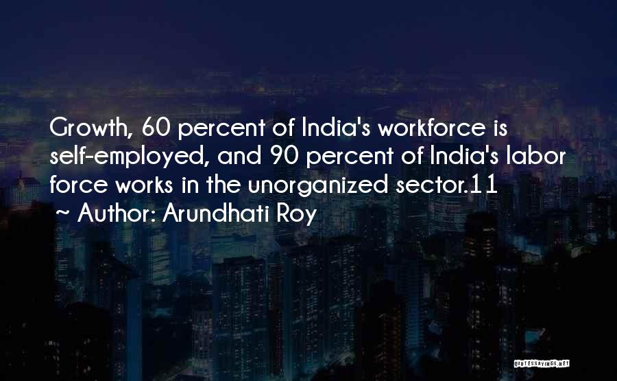 Arundhati Roy Quotes: Growth, 60 Percent Of India's Workforce Is Self-employed, And 90 Percent Of India's Labor Force Works In The Unorganized Sector.11
