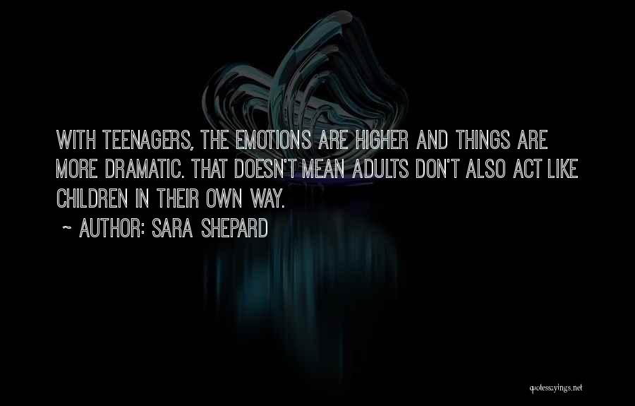 Sara Shepard Quotes: With Teenagers, The Emotions Are Higher And Things Are More Dramatic. That Doesn't Mean Adults Don't Also Act Like Children