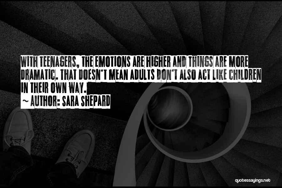 Sara Shepard Quotes: With Teenagers, The Emotions Are Higher And Things Are More Dramatic. That Doesn't Mean Adults Don't Also Act Like Children