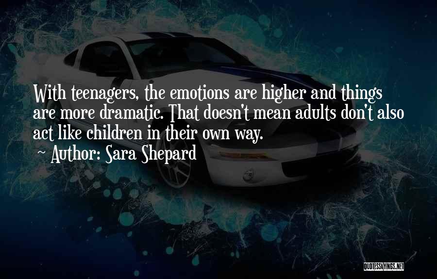 Sara Shepard Quotes: With Teenagers, The Emotions Are Higher And Things Are More Dramatic. That Doesn't Mean Adults Don't Also Act Like Children