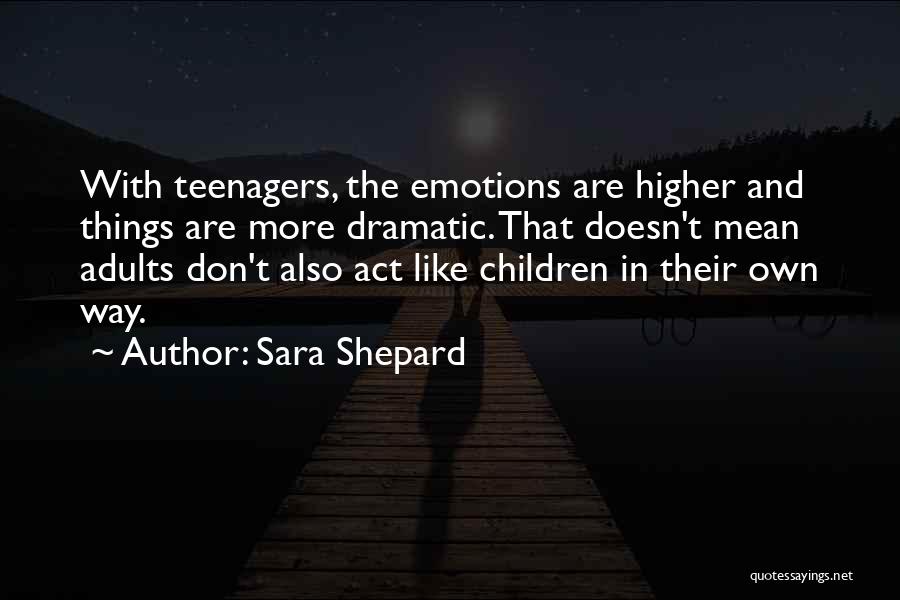 Sara Shepard Quotes: With Teenagers, The Emotions Are Higher And Things Are More Dramatic. That Doesn't Mean Adults Don't Also Act Like Children