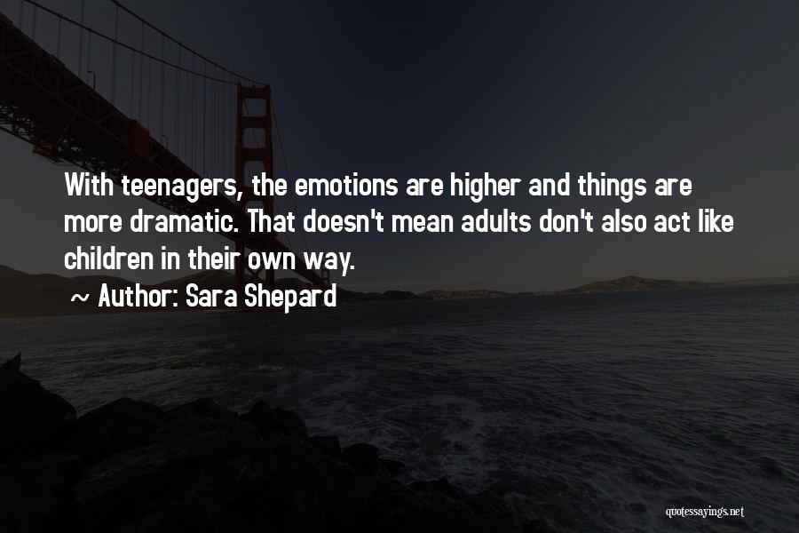 Sara Shepard Quotes: With Teenagers, The Emotions Are Higher And Things Are More Dramatic. That Doesn't Mean Adults Don't Also Act Like Children
