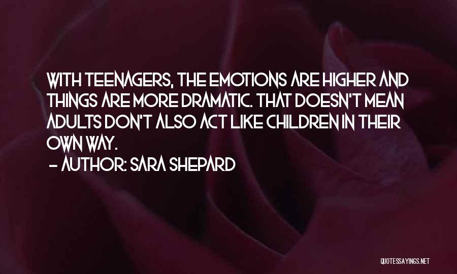 Sara Shepard Quotes: With Teenagers, The Emotions Are Higher And Things Are More Dramatic. That Doesn't Mean Adults Don't Also Act Like Children