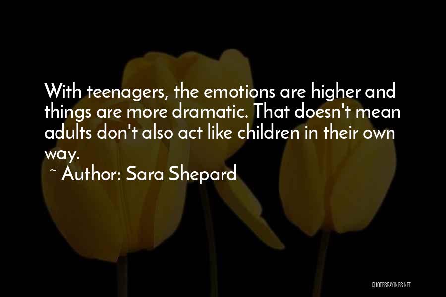 Sara Shepard Quotes: With Teenagers, The Emotions Are Higher And Things Are More Dramatic. That Doesn't Mean Adults Don't Also Act Like Children